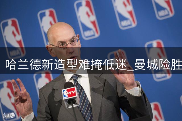 哈兰德新造型难掩低迷 曼城险胜暴露阵容隐患