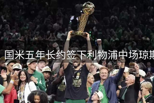 国米五年长约签下利物浦中场琼斯 转会费含浮动条款及二转分成