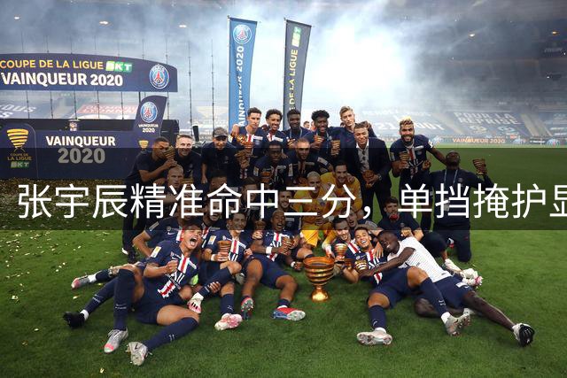 张宇辰精准命中三分，单挡掩护显威