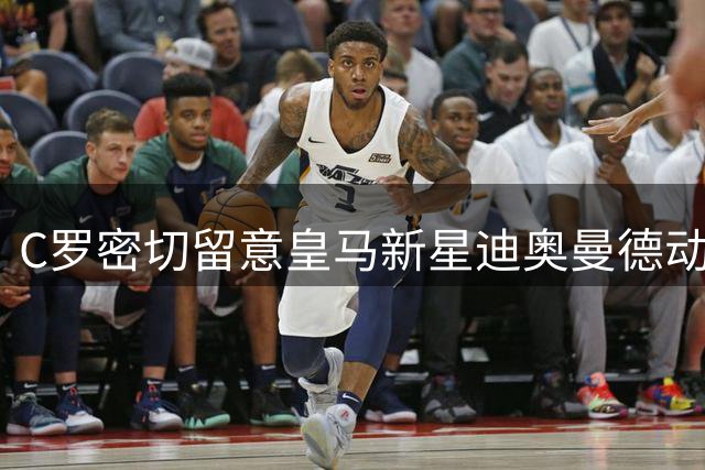 C罗密切留意皇马新星迪奥曼德动态